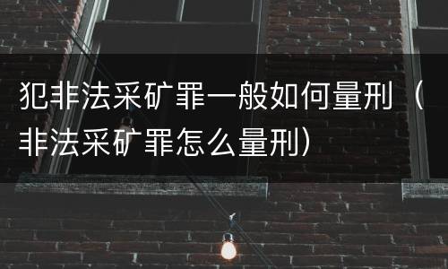 犯非法采矿罪一般如何量刑（非法采矿罪怎么量刑）