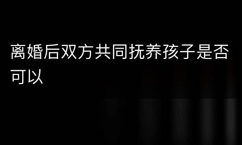 离婚后双方共同抚养孩子是否可以