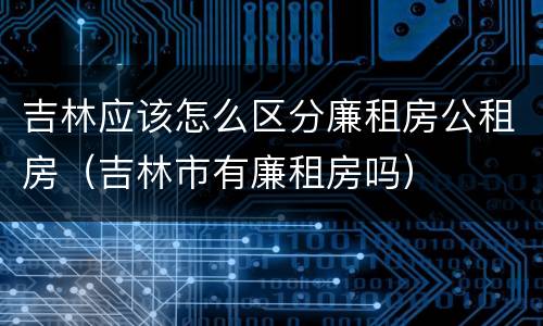 吉林应该怎么区分廉租房公租房（吉林市有廉租房吗）