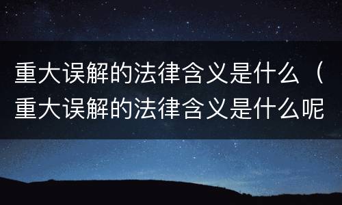 重大误解的法律含义是什么（重大误解的法律含义是什么呢）