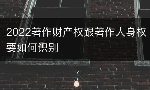 2022著作财产权跟著作人身权要如何识别