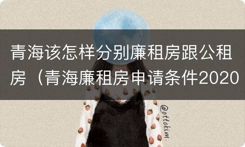 青海该怎样分别廉租房跟公租房（青海廉租房申请条件2020）