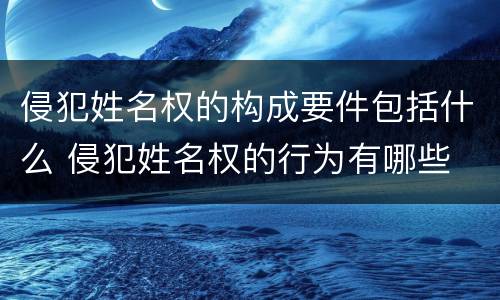 侵犯姓名权的构成要件包括什么 侵犯姓名权的行为有哪些