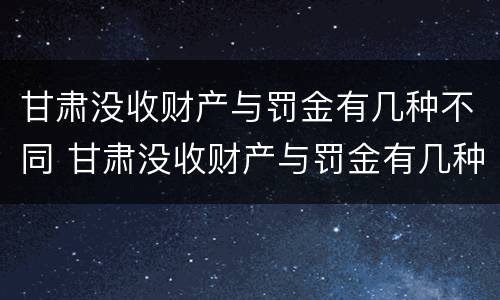 甘肃没收财产与罚金有几种不同 甘肃没收财产与罚金有几种不同处