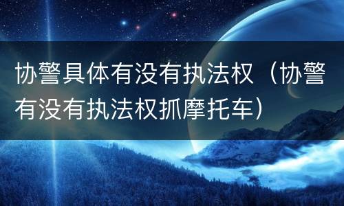 协警具体有没有执法权（协警有没有执法权抓摩托车）