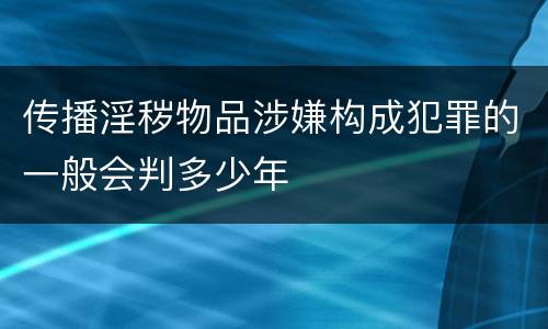 传播淫秽物品涉嫌构成犯罪的一般会判多少年