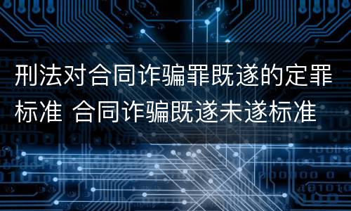 刑法对合同诈骗罪既遂的定罪标准 合同诈骗既遂未遂标准