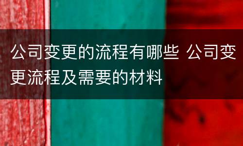 公司变更的流程有哪些 公司变更流程及需要的材料