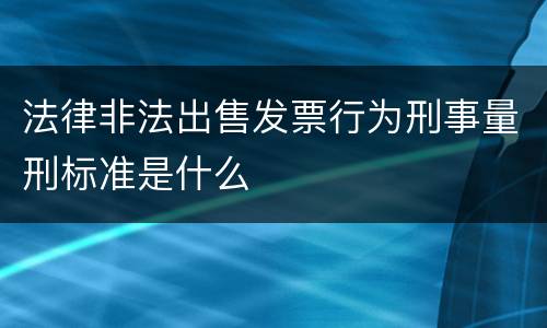 法律非法出售发票行为刑事量刑标准是什么