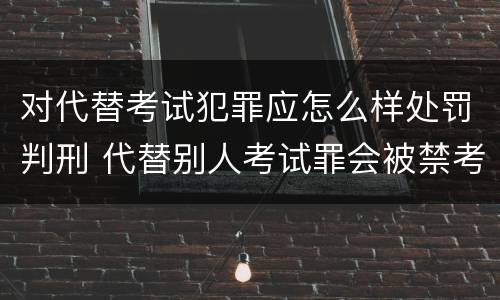 对代替考试犯罪应怎么样处罚判刑 代替别人考试罪会被禁考么
