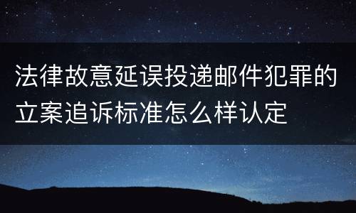 法律故意延误投递邮件犯罪的立案追诉标准怎么样认定