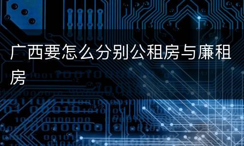 广西要怎么分别公租房与廉租房