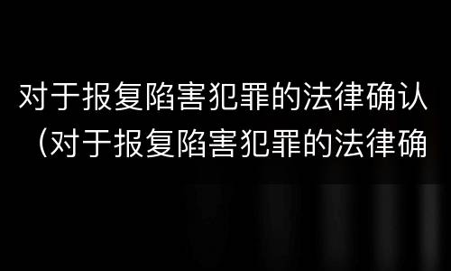 对于报复陷害犯罪的法律确认（对于报复陷害犯罪的法律确认要件）