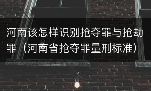 河南该怎样识别抢夺罪与抢劫罪（河南省抢夺罪量刑标准）