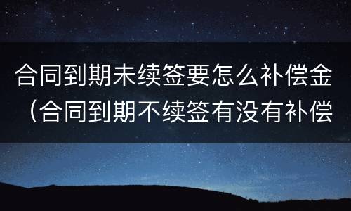 合同到期未续签要怎么补偿金（合同到期不续签有没有补偿金）