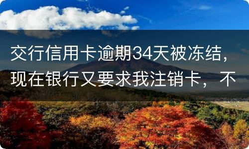 交行信用卡逾期34天被冻结，现在银行又要求我注销卡，不能解冻