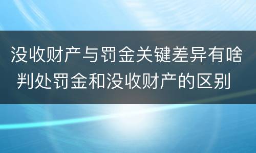 没收财产与罚金关键差异有啥 判处罚金和没收财产的区别