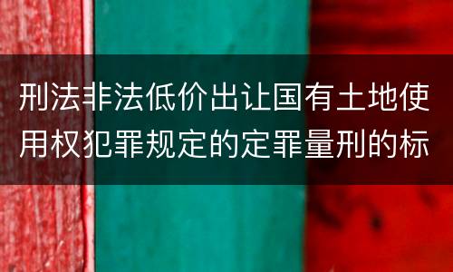 刑法非法低价出让国有土地使用权犯罪规定的定罪量刑的标准是什么样的