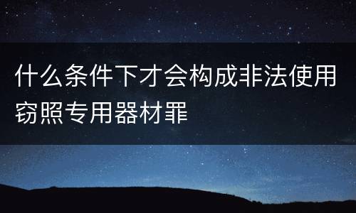 什么条件下才会构成非法使用窃照专用器材罪