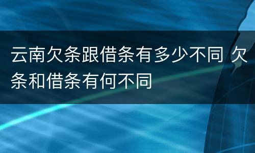 云南欠条跟借条有多少不同 欠条和借条有何不同