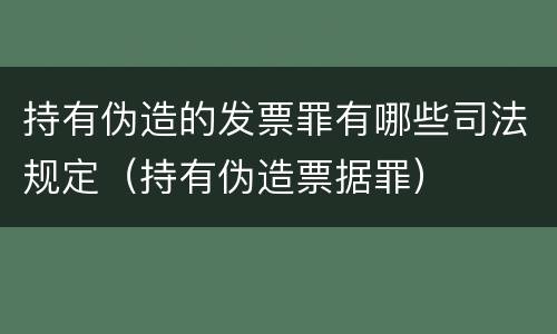 持有伪造的发票罪有哪些司法规定（持有伪造票据罪）