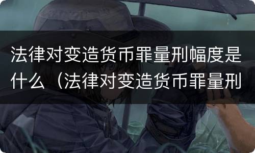 法律对变造货币罪量刑幅度是什么（法律对变造货币罪量刑幅度是什么标准）