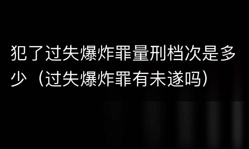 犯了过失爆炸罪量刑档次是多少（过失爆炸罪有未遂吗）