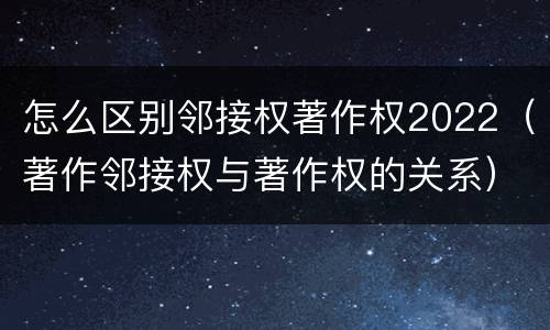 怎么区别邻接权著作权2022（著作邻接权与著作权的关系）