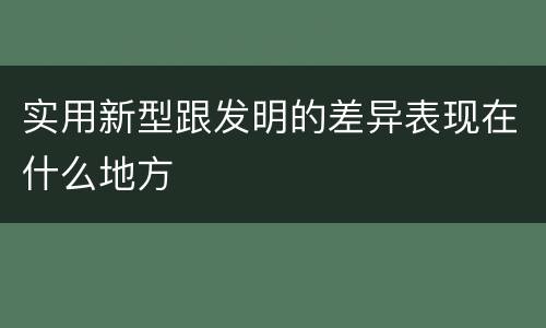 实用新型跟发明的差异表现在什么地方
