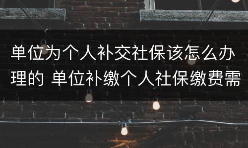 单位为个人补交社保该怎么办理的 单位补缴个人社保缴费需提供什么材料办理?