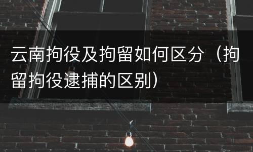 云南拘役及拘留如何区分（拘留拘役逮捕的区别）