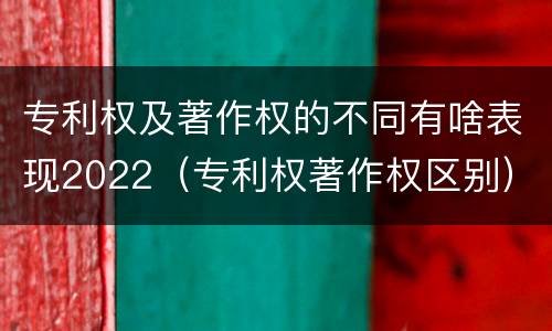 专利权及著作权的不同有啥表现2022（专利权著作权区别）