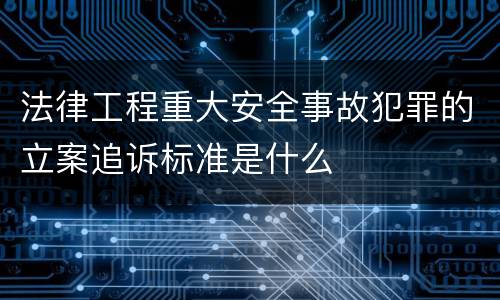 法律工程重大安全事故犯罪的立案追诉标准是什么 法律工程重大安全事故犯罪的立案追诉标准是什么