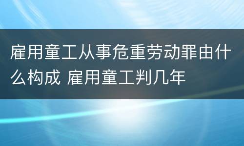 雇用童工从事危重劳动罪由什么构成 雇用童工判几年 雇用童工从事危重劳动罪由什么构成 雇用童工判几年