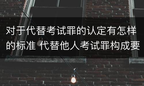 对于代替考试罪的认定有怎样的标准 代替他人考试罪构成要件