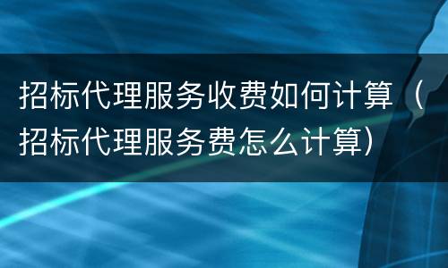 招标代理服务收费如何计算（招标代理服务费怎么计算）
