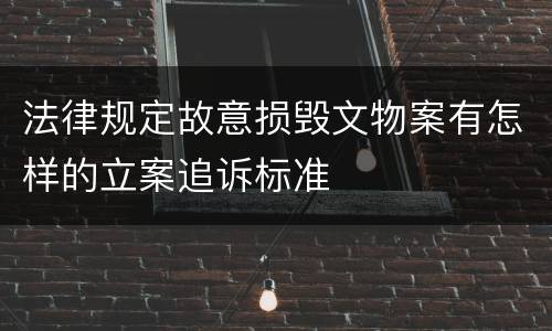 法律规定故意损毁文物案有怎样的立案追诉标准