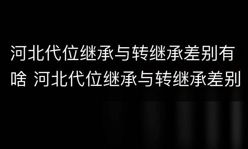 河北代位继承与转继承差别有啥 河北代位继承与转继承差别有啥区别