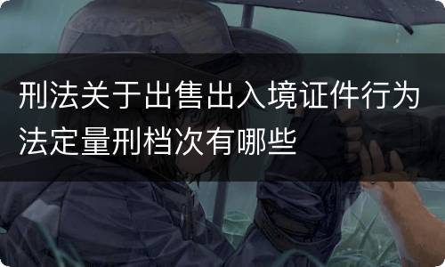 刑法关于出售出入境证件行为法定量刑档次有哪些