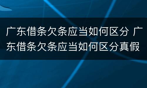 广东借条欠条应当如何区分 广东借条欠条应当如何区分真假