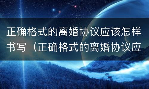 正确格式的离婚协议应该怎样书写（正确格式的离婚协议应该怎样书写呢）