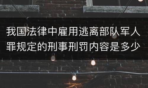 我国法律中雇用逃离部队军人罪规定的刑事刑罚内容是多少