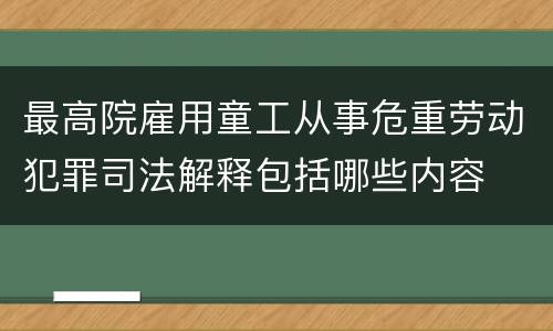 最高院雇用童工从事危重劳动犯罪司法解释包括哪些内容