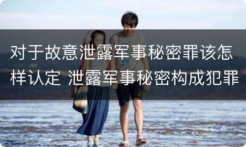 对于故意泄露军事秘密罪该怎样认定 泄露军事秘密构成犯罪