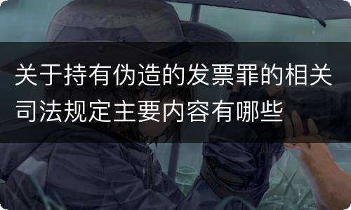 关于持有伪造的发票罪的相关司法规定主要内容有哪些