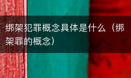 绑架犯罪概念具体是什么（绑架罪的概念）