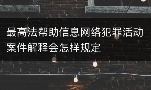 最高法帮助信息网络犯罪活动案件解释会怎样规定