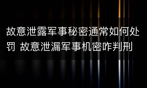 故意泄露军事秘密通常如何处罚 故意泄漏军事机密咋判刑