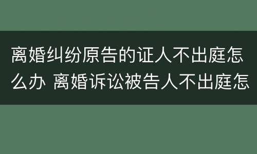 离婚纠纷原告的证人不出庭怎么办 离婚诉讼被告人不出庭怎么办