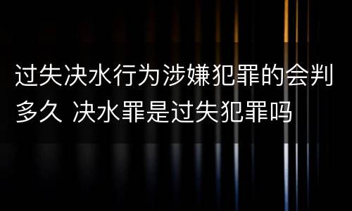 过失决水行为涉嫌犯罪的会判多久 决水罪是过失犯罪吗